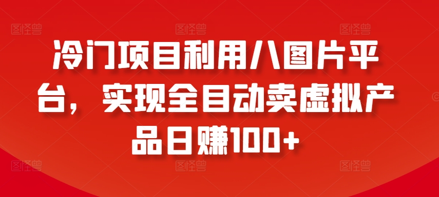 冷门项目利用八图片平台，实现全目动卖虚拟产品日赚100+【揭秘】插图