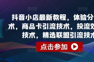 抖音小店最新教程，体验分拉升技术，商品卡引流技术，投流效果优化技术，精选联盟引流技术等