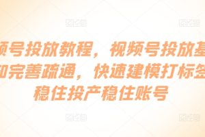 视频号投放教程，​视频号投放基础认知完善疏通，快速建模打标签，稳住投产稳住账号