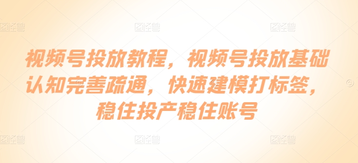 视频号投放教程，​视频号投放基础认知完善疏通，快速建模打标签，稳住投产稳住账号插图