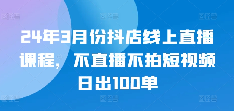 24年3月份抖店线上直播课程，不直播不拍短视频日出100单插图