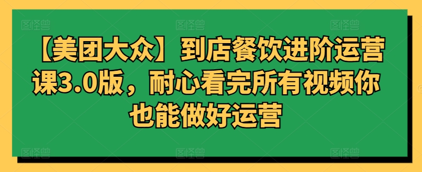 【美团大众】到店餐饮进阶运营课3.0版，耐心看完所有视频你也能做好运营插图