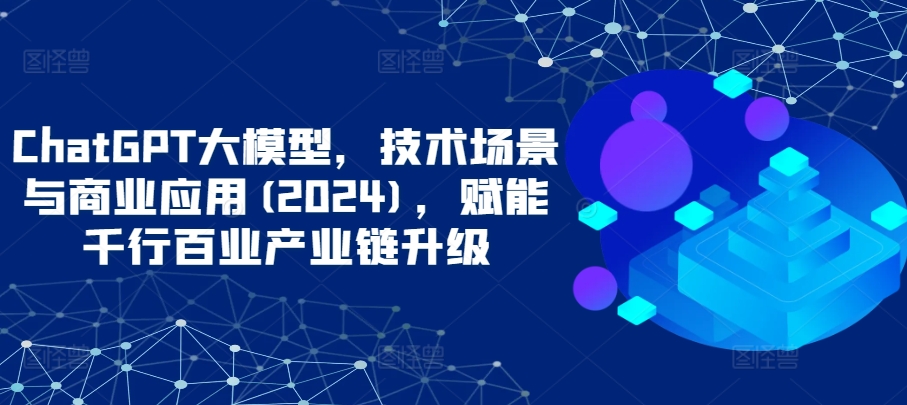 ChatGPT大模型，技术场景与商业应用(2024)，赋能千行百业产业链升级插图