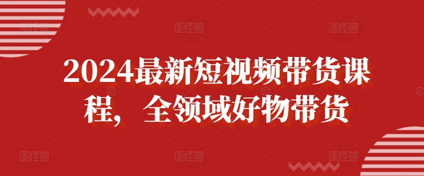 2024最新短视频带货课程，全领域好物带货插图