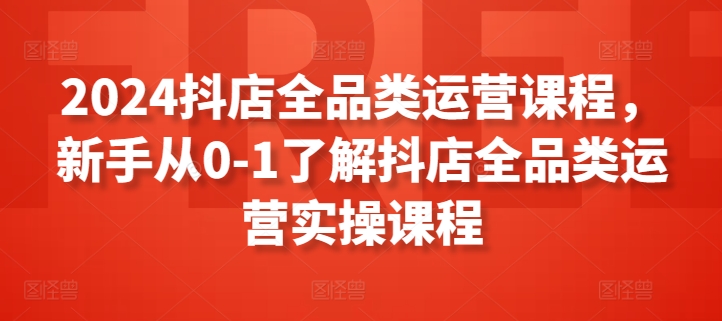 2024抖店全品类运营课程，新手从0-1了解抖店全品类运营实操课程插图